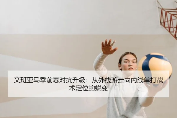 文班亚马季前赛对抗升级：从外线游走向内线单打战术定位的蜕变